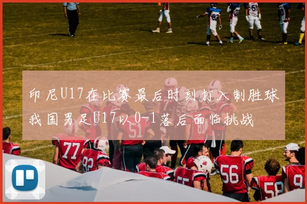 印尼U17在比赛最后时刻打入制胜球我国男足U17以0-1落后面临挑战