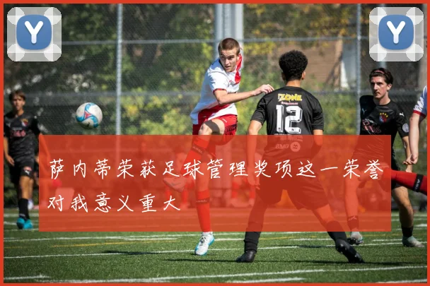 萨内蒂荣获足球管理奖项这一荣誉对我意义重大