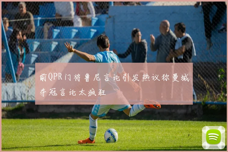 前QPR门将鲁尼言论引发热议称曼城夺冠言论太疯狂