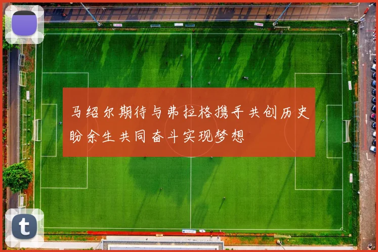 马绍尔期待与弗拉格携手共创历史盼余生共同奋斗实现梦想