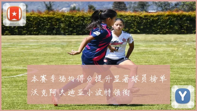 本赛季场均得分提升显著球员榜单沃克阿夫迪亚小波特领衔