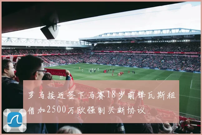 罗马接近签下马赛18岁前锋瓦斯租借加2500万欧强制买断协议