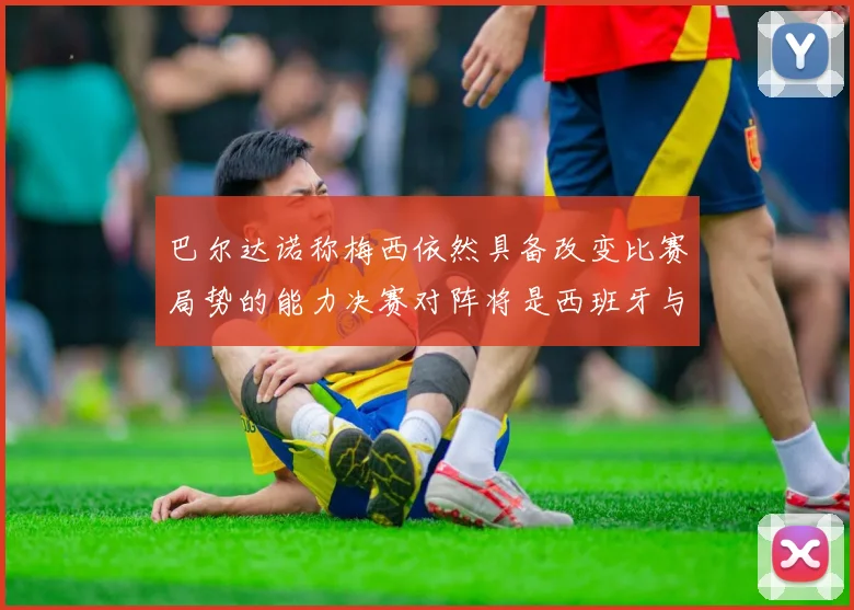 巴尔达诺称梅西依然具备改变比赛局势的能力决赛对阵将是西班牙与阿根廷