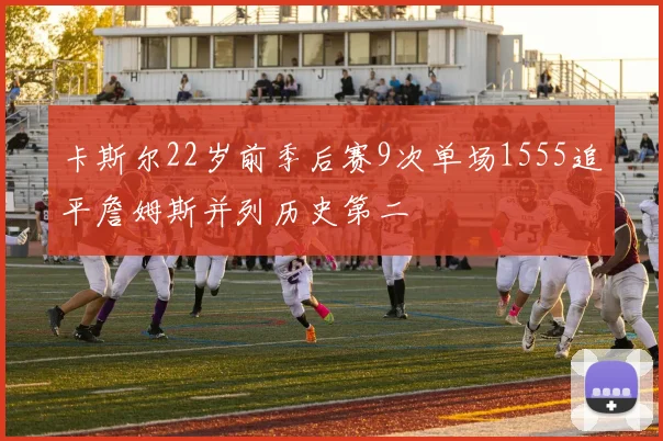 卡斯尔22岁前季后赛9次单场1555追平詹姆斯并列历史第二