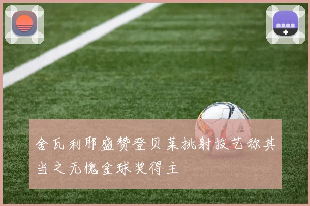 舍瓦利耶盛赞登贝莱挑射技艺称其当之无愧金球奖得主
