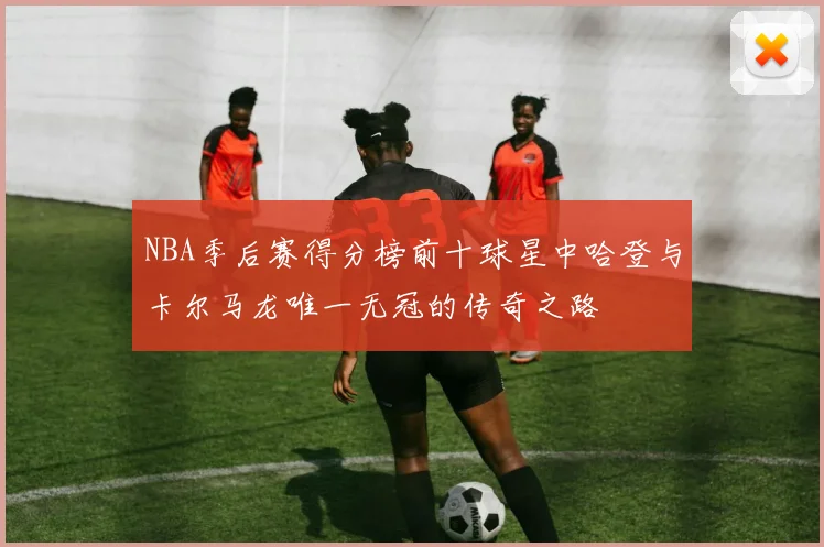 NBA季后赛得分榜前十球星中哈登与卡尔马龙唯一无冠的传奇之路