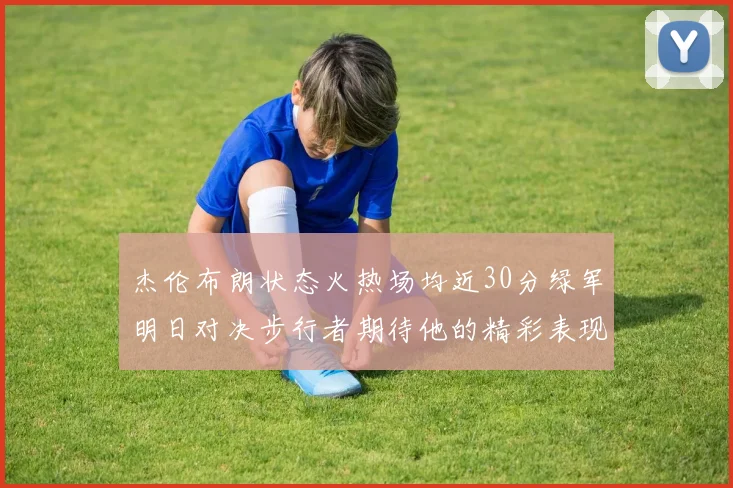 杰伦布朗状态火热场均近30分绿军明日对决步行者期待他的精彩表现