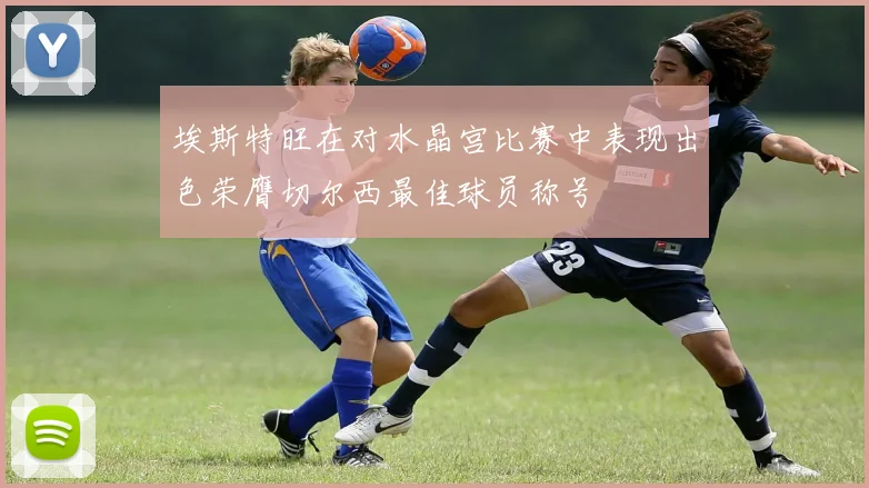 埃斯特旺在对水晶宫比赛中表现出色荣膺切尔西最佳球员称号