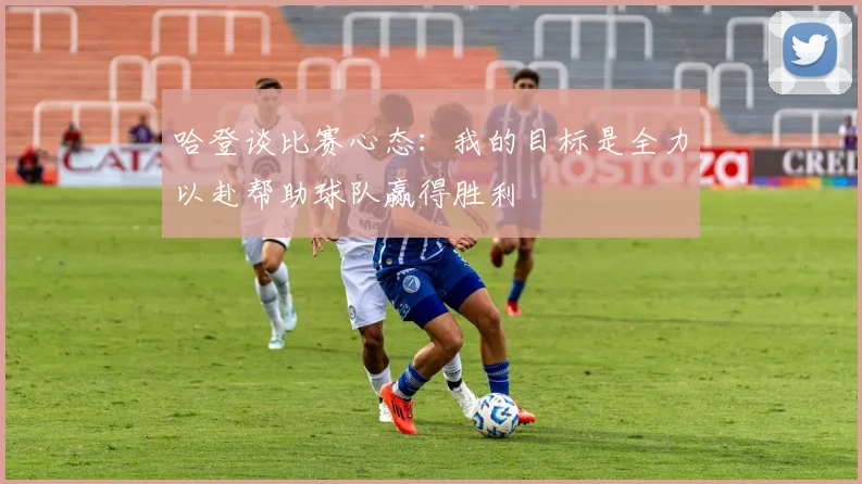 哈登谈比赛心态：我的目标是全力以赴帮助球队赢得胜利