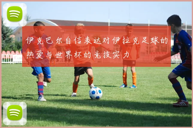 伊克巴尔自信表达对伊拉克足球的热爱与世界杯的竞技实力