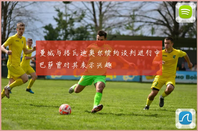 曼城与格瓦迪奥尔续约谈判进行中巴萨曾对其表示兴趣