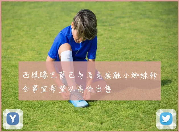 西媒曝巴萨已与马竞接触小蜘蛛转会事宜希望以高价出售
