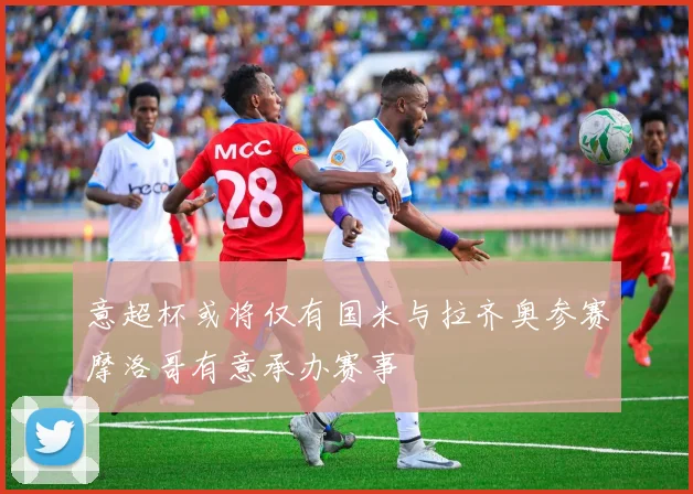 意超杯或将仅有国米与拉齐奥参赛摩洛哥有意承办赛事