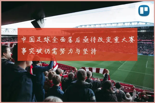 中国足球全面落后亟待改变重大赛事突破仍需努力与坚持