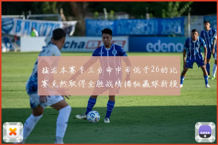 猛龙本赛季三分命中率低于26的比赛竟然取得全胜战绩揭秘赢球新模式