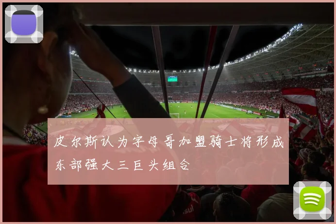 皮尔斯认为字母哥加盟骑士将形成东部强大三巨头组合
