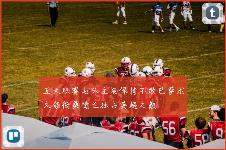 五大联赛七队主场保持不败巴萨尤文领衔桑德兰独占英超之巅