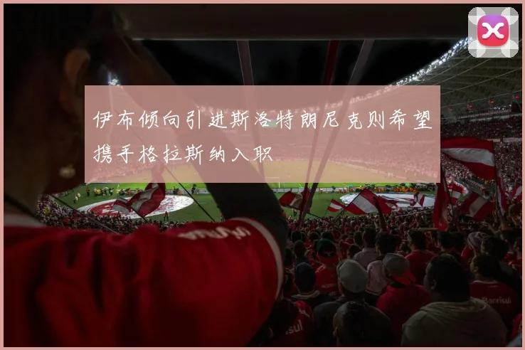 伊布倾向引进斯洛特朗尼克则希望携手格拉斯纳入职