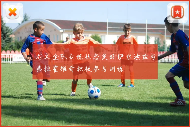 尤文全队合练状态良好伊尔迪兹与弗拉霍维奇积极参与训练