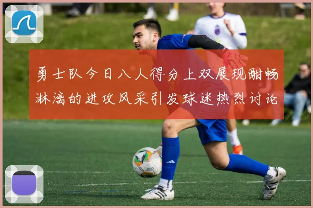 勇士队今日八人得分上双展现酣畅淋漓的进攻风采引发球迷热烈讨论