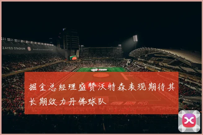 掘金总经理盛赞沃特森表现期待其长期效力丹佛球队