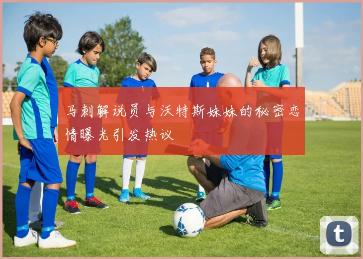 马刺解说员与沃特斯妹妹的秘密恋情曝光引发热议
