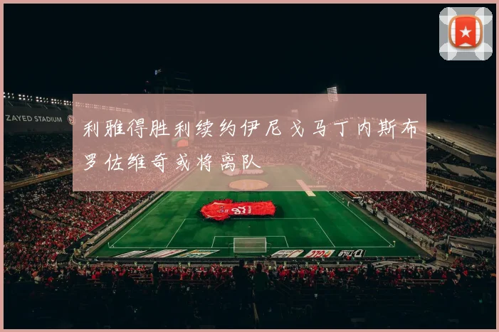 利雅得胜利续约伊尼戈马丁内斯布罗佐维奇或将离队