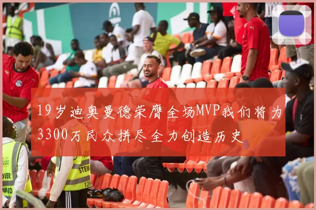 19岁迪奥曼德荣膺全场MVP我们将为3300万民众拼尽全力创造历史